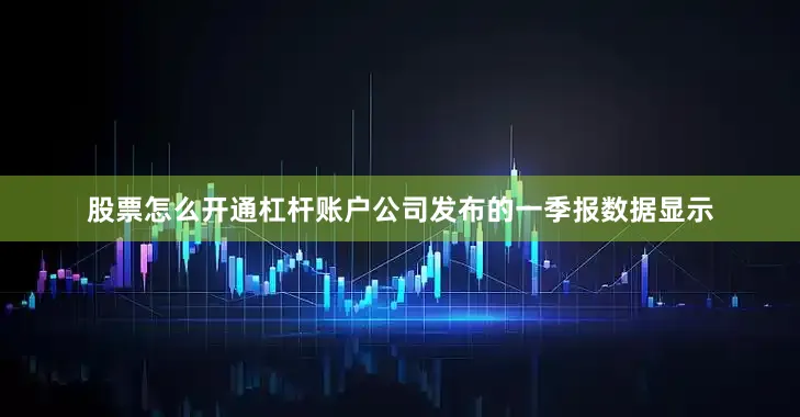 股票怎么开通杠杆账户公司发布的一季报数据显示