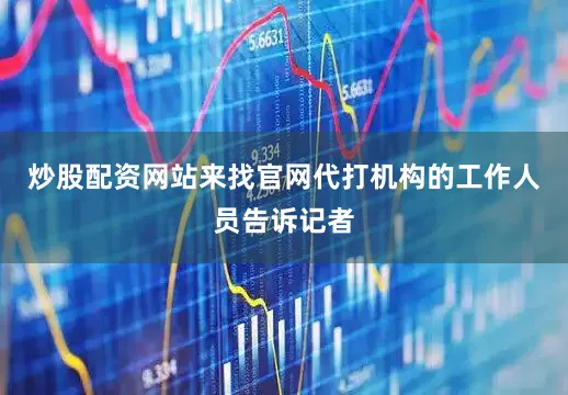 炒股配资网站来找官网代打机构的工作人员告诉记者