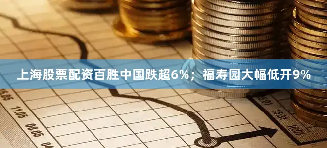 上海股票配资百胜中国跌超6%；福寿园大幅低开9%
