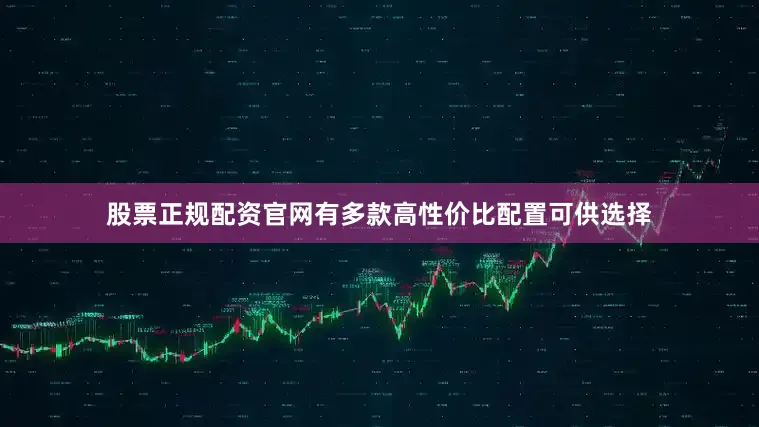 股票正规配资官网有多款高性价比配置可供选择