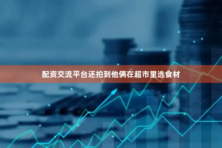 配资交流平台还拍到他俩在超市里选食材