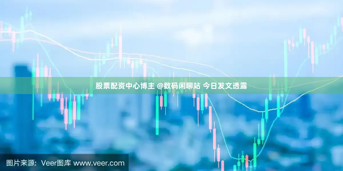股票配资中心博主 @数码闲聊站 今日发文透露