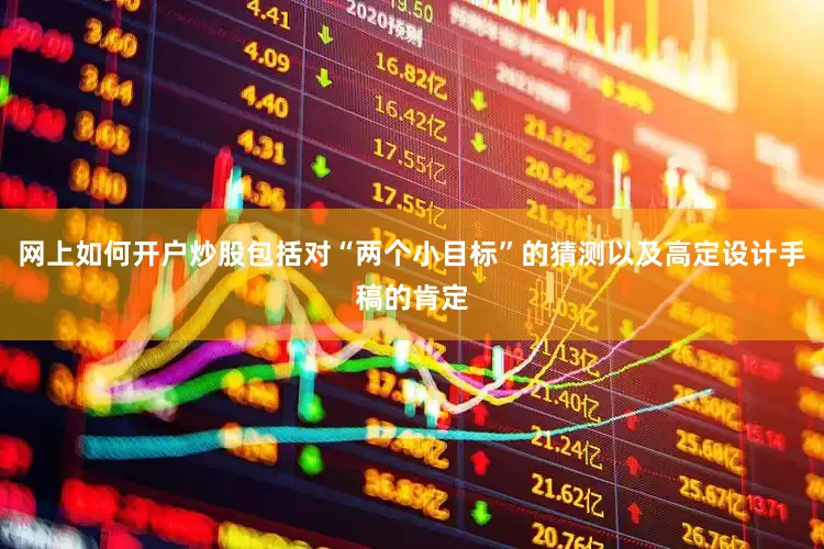 网上如何开户炒股包括对“两个小目标”的猜测以及高定设计手稿的肯定