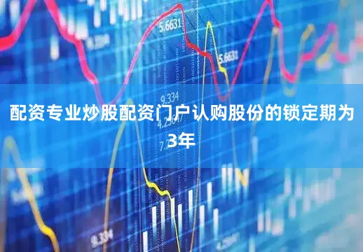 配资专业炒股配资门户认购股份的锁定期为3年