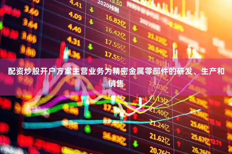 配资炒股开户方案主营业务为精密金属零部件的研发、生产和销售