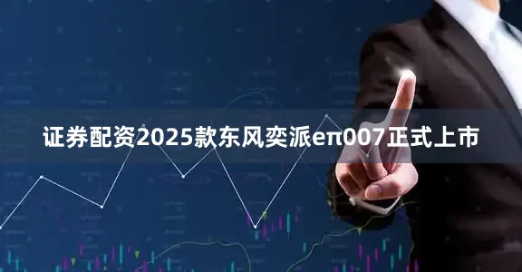 证券配资2025款东风奕派eπ007正式上市