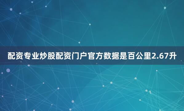 配资专业炒股配资门户官方数据是百公里2.67升