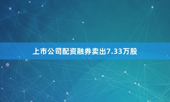 上市公司配资融券卖出7.33万股