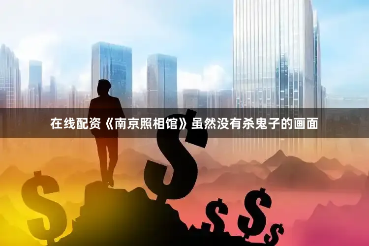 在线配资《南京照相馆》虽然没有杀鬼子的画面