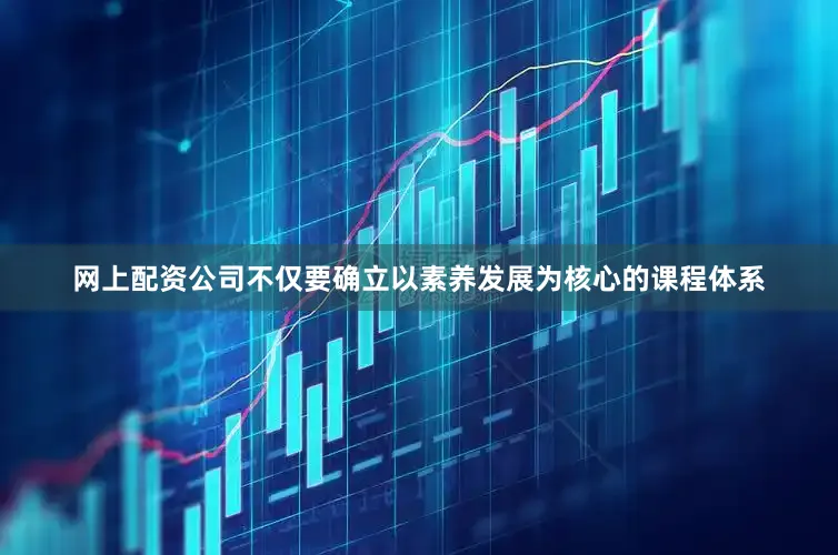 网上配资公司不仅要确立以素养发展为核心的课程体系