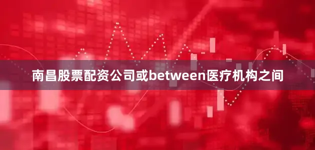 南昌股票配资公司或between医疗机构之间