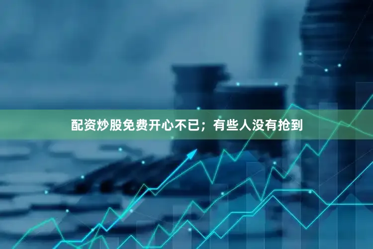 配资炒股免费开心不已；有些人没有抢到