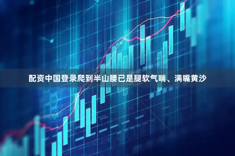 配资中国登录爬到半山腰已是腿软气喘、满嘴黄沙