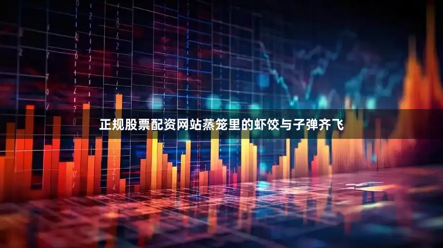 正规股票配资网站蒸笼里的虾饺与子弹齐飞