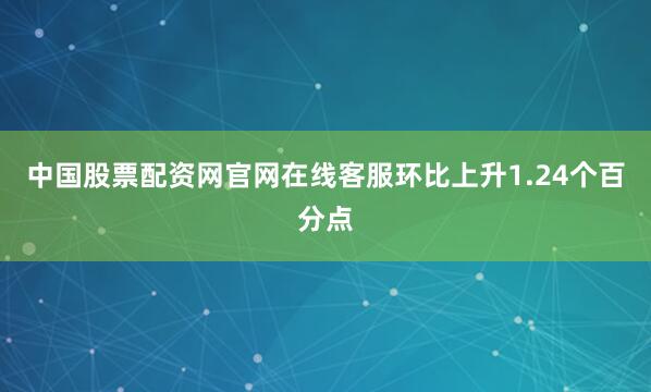 中国股票配资网官网在线客服环比上升1.24个百分点