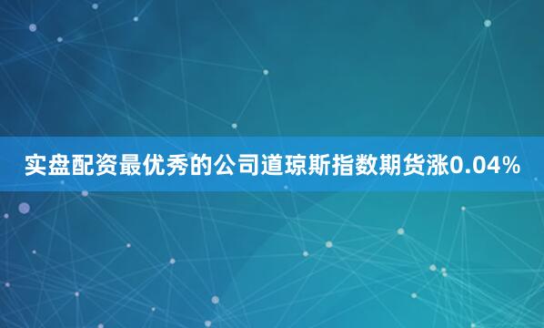 实盘配资最优秀的公司道琼斯指数期货涨0.04%
