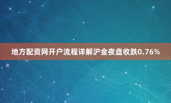 地方配资网开户流程详解沪金夜盘收跌0.76%