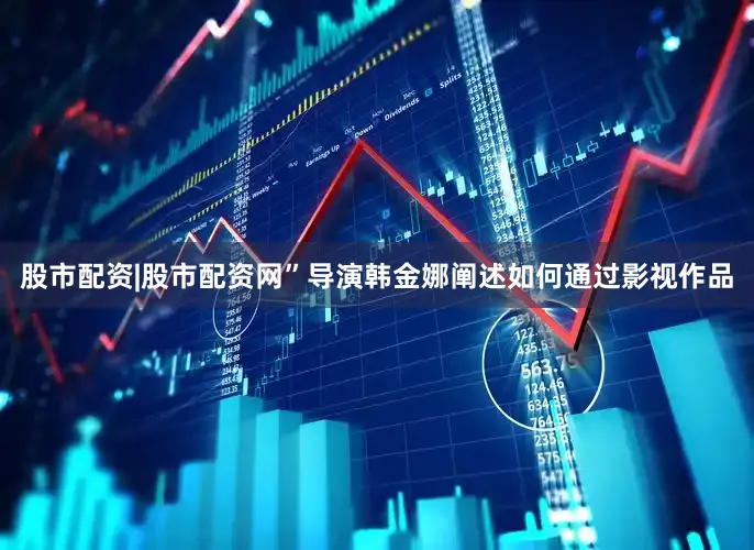 股市配资|股市配资网”导演韩金娜阐述如何通过影视作品
