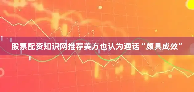 股票配资知识网推荐美方也认为通话“颇具成效”