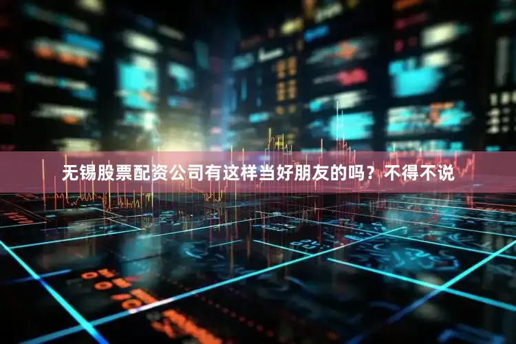 无锡股票配资公司有这样当好朋友的吗？不得不说