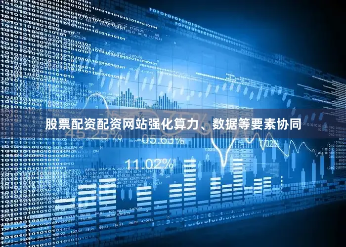 股票配资配资网站强化算力、数据等要素协同