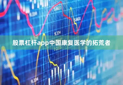 股票杠杆app中国康复医学的拓荒者