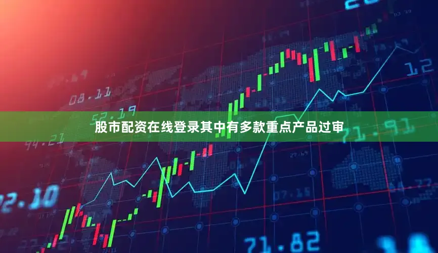 股市配资在线登录其中有多款重点产品过审