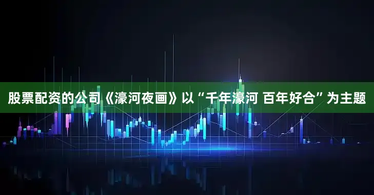 股票配资的公司《濠河夜画》以“千年濠河 百年好合”为主题